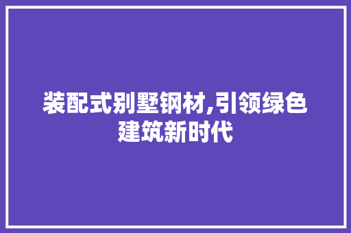 装配式别墅钢材,引领绿色建筑新时代