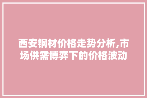 西安钢材价格走势分析,市场供需博弈下的价格波动