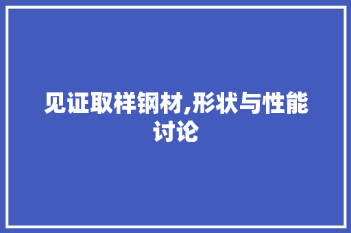 见证取样钢材,形状与性能讨论