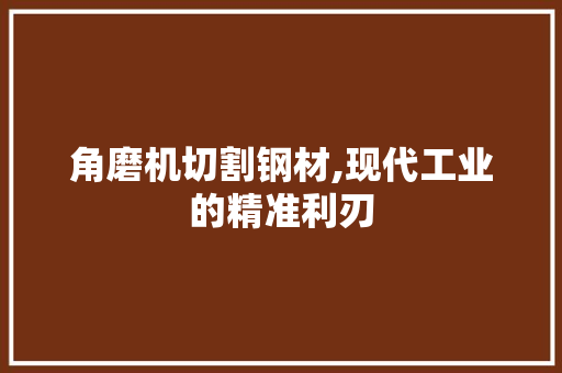 角磨机切割钢材,现代工业的精准利刃