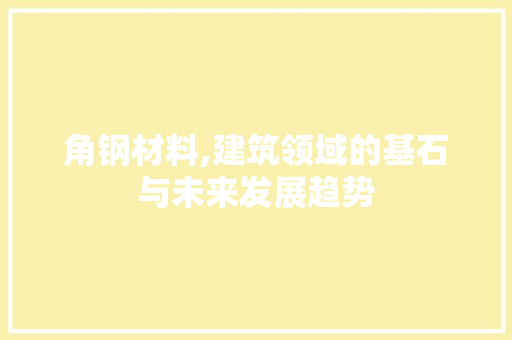 角钢材料,建筑领域的基石与未来发展趋势