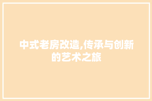 中式老房改造,传承与创新的艺术之旅