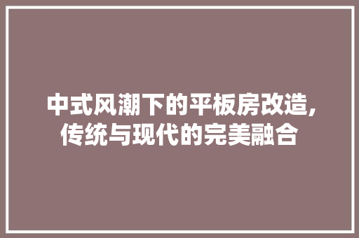 中式风潮下的平板房改造,传统与现代的完美融合