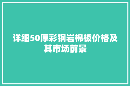 详细50厚彩钢岩棉板价格及其市场前景
