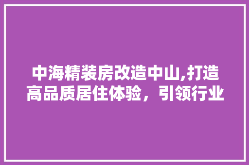 中海精装房改造中山,打造高品质居住体验，引领行业新潮流