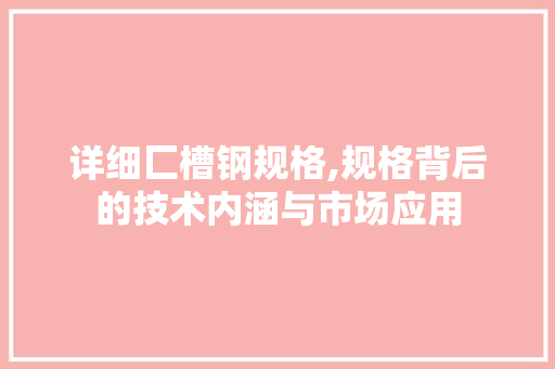 详细匚槽钢规格,规格背后的技术内涵与市场应用