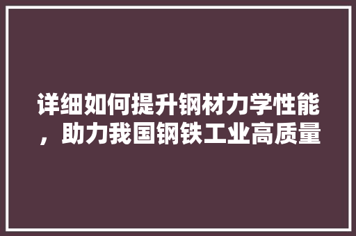 详细如何提升钢材力学性能，助力我国钢铁工业高质量发展