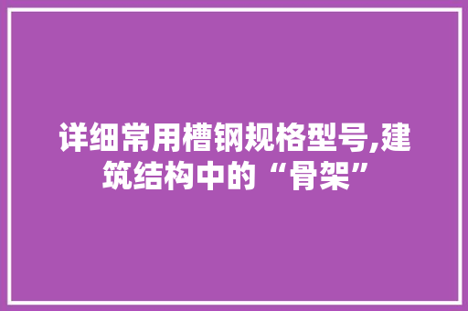 详细常用槽钢规格型号,建筑结构中的“骨架”