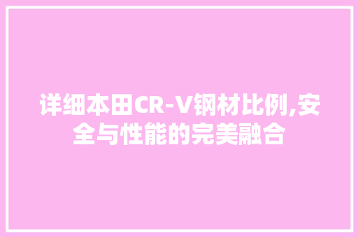 详细本田CR-V钢材比例,安全与性能的完美融合