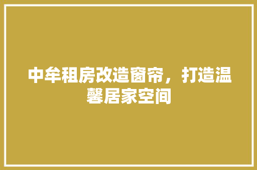 中牟租房改造窗帘，打造温馨居家空间