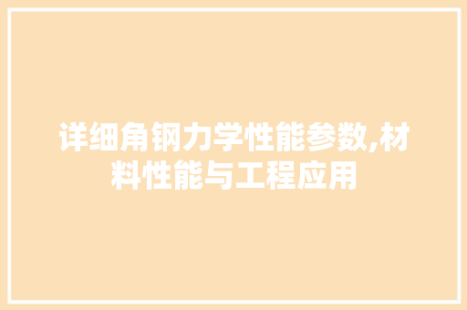 详细角钢力学性能参数,材料性能与工程应用