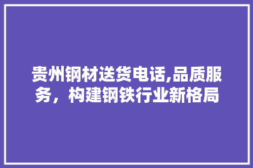 贵州钢材送货电话,品质服务，构建钢铁行业新格局