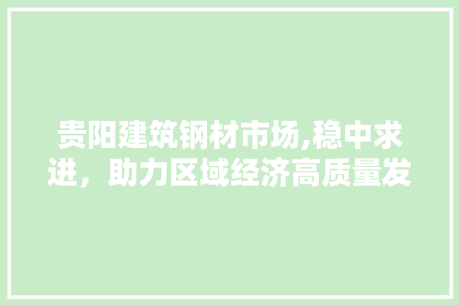 贵阳建筑钢材市场,稳中求进，助力区域经济高质量发展