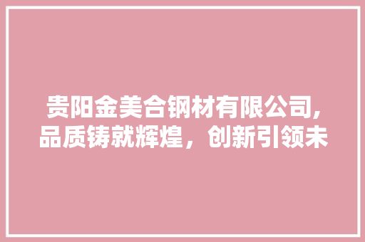 贵阳金美合钢材有限公司,品质铸就辉煌，创新引领未来