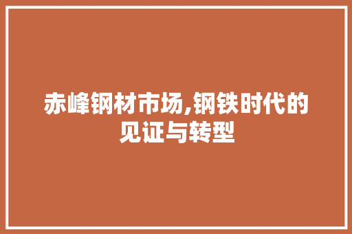 赤峰钢材市场,钢铁时代的见证与转型