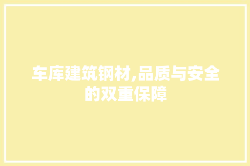 车库建筑钢材,品质与安全的双重保障