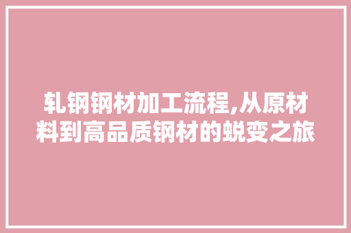 轧钢钢材加工流程,从原材料到高品质钢材的蜕变之旅