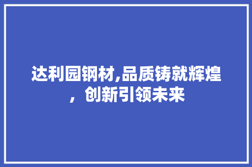 达利园钢材,品质铸就辉煌，创新引领未来