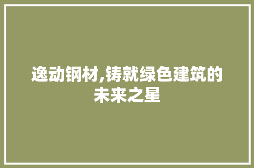 逸动钢材,铸就绿色建筑的未来之星