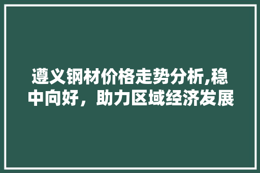 遵义钢材价格走势分析,稳中向好，助力区域经济发展
