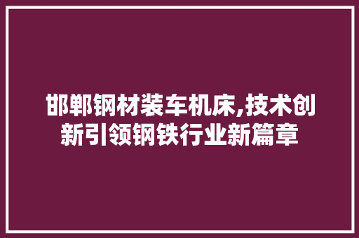 邯郸钢材装车机床,技术创新引领钢铁行业新篇章