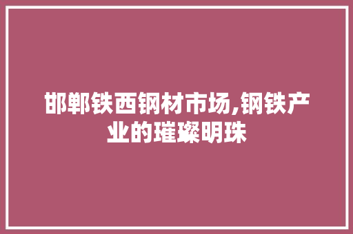 邯郸铁西钢材市场,钢铁产业的璀璨明珠