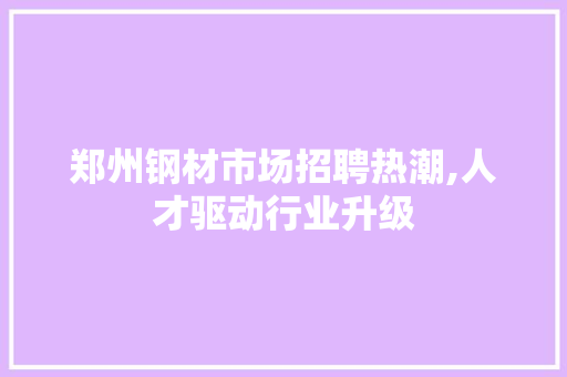 郑州钢材市场招聘热潮,人才驱动行业升级