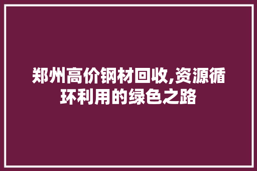郑州高价钢材回收,资源循环利用的绿色之路