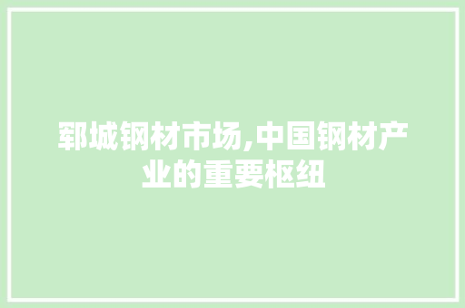 郓城钢材市场,中国钢材产业的重要枢纽