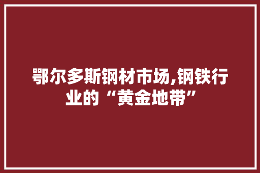 鄂尔多斯钢材市场,钢铁行业的“黄金地带”