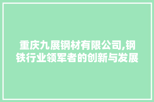 重庆九展钢材有限公司,钢铁行业领军者的创新与发展之路