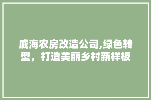 威海农房改造公司,绿色转型，打造美丽乡村新样板