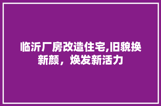 临沂厂房改造住宅,旧貌换新颜，焕发新活力