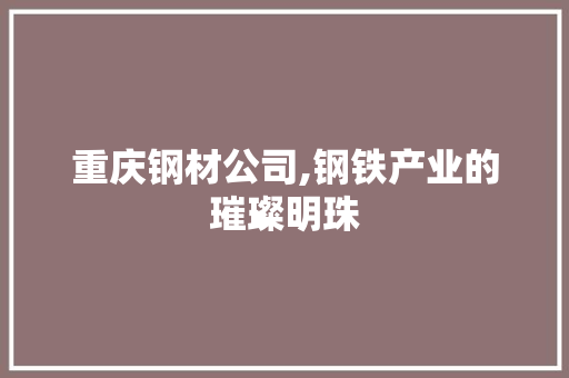 重庆钢材公司,钢铁产业的璀璨明珠