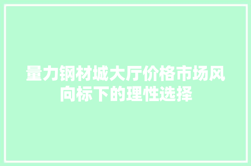 量力钢材城大厅价格市场风向标下的理性选择