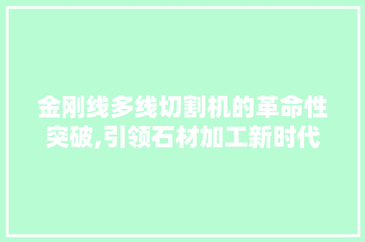 金刚线多线切割机的革命性突破,引领石材加工新时代