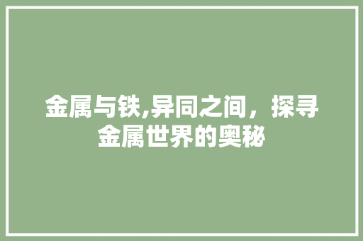 金属与铁,异同之间，探寻金属世界的奥秘