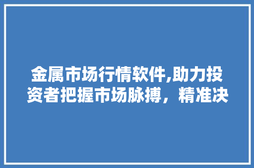 金属市场行情软件,助力投资者把握市场脉搏，精准决策
