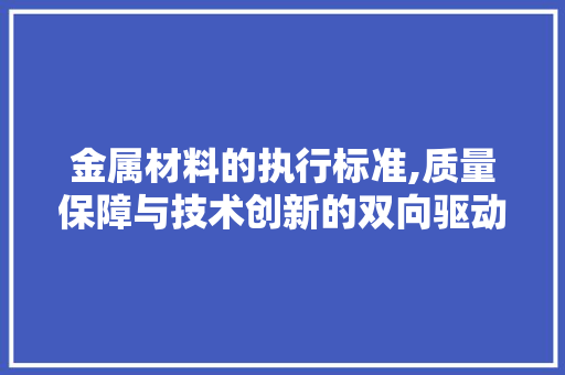 金属材料的执行标准,质量保障与技术创新的双向驱动