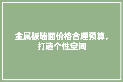 金属板墙面价格合理预算，打造个性空间