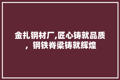 金扎钢材厂,匠心铸就品质，钢铁脊梁铸就辉煌