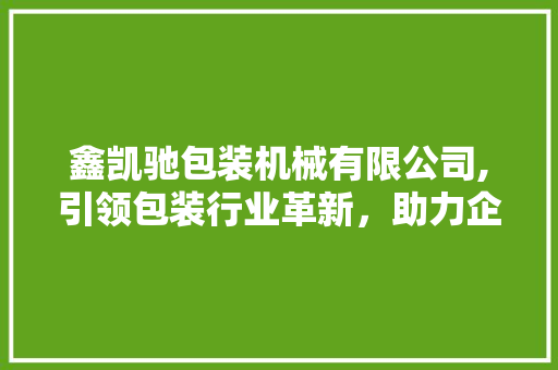 鑫凯驰包装机械有限公司,引领包装行业革新，助力企业高效发展