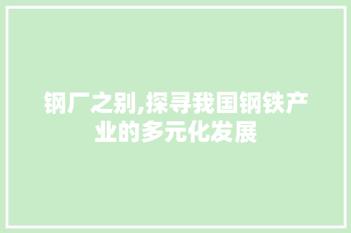 钢厂之别,探寻我国钢铁产业的多元化发展