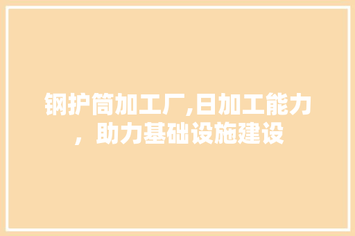 钢护筒加工厂,日加工能力，助力基础设施建设
