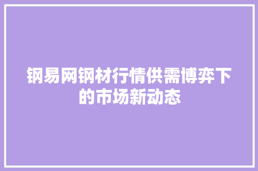 钢易网钢材行情供需博弈下的市场新动态