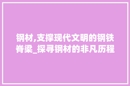 钢材,支撑现代文明的钢铁脊梁_探寻钢材的非凡历程与应用