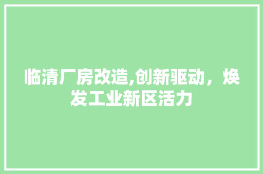 临清厂房改造,创新驱动，焕发工业新区活力