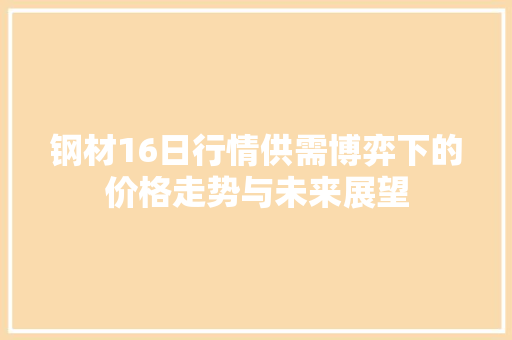 钢材16日行情供需博弈下的价格走势与未来展望