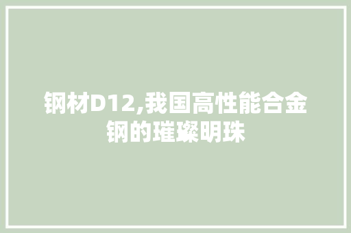 钢材D12,我国高性能合金钢的璀璨明珠