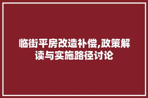 临街平房改造补偿,政策解读与实施路径讨论